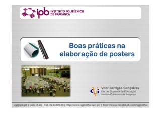 B      áti
                                     Boas práticas na
                                  elaboração de posters



                                                                  Vitor Barrigão Gonçalves
                                                                  Escola Superior de Educação
                                                                  Instituto Politécnico de Bragança



vg@ipb.pt | Gab. 2.46 | Tel. 273330649 | http://www.vgportal.ipb.pt | http://www.facebook.com/vgportal
 