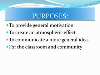 PURPOSES:
To provide general motivation
To create an atmospheric effect
To communicate a more general idea.
For the classroom and community
 