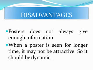 DISADVANTAGES
Posters does not always give
enough information
When a poster is seen for longer
time, it may not be attractive. So it
should be dynamic.
 