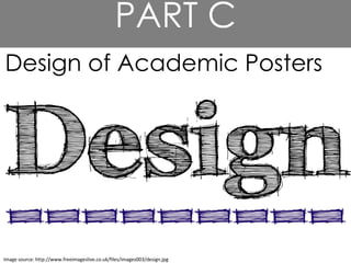 Design of Academic Posters
Image source: http://www.freeimageslive.co.uk/files/images003/design.jpg
PART C
Design of Academic Posters
 