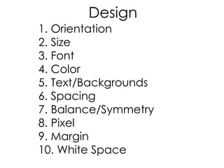1. Orientation
2. Size
3. Font
4. Color
5. Text/Backgrounds
6. Spacing
7. Balance/Symmetry
8. Pixel
9. Margin
10. White Space
Design
 