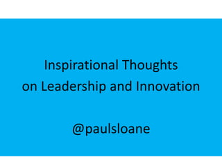 Inspirational Thoughts
on Leadership and Innovation
@paulsloane
 