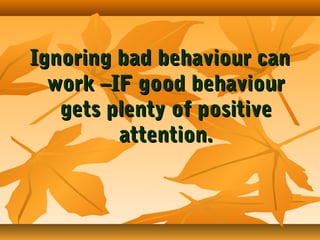 Ignoring bad behaviour can
work –IF good behaviour
gets plenty of positive
attention.

 