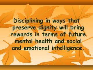 Disciplining in ways that
preserve dignity will bring
rewards in terms of future
mental health and social
and emotional intelligence.

 