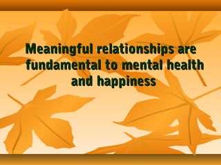 Meaningful relationships are
fundamental to mental health
and happiness

 