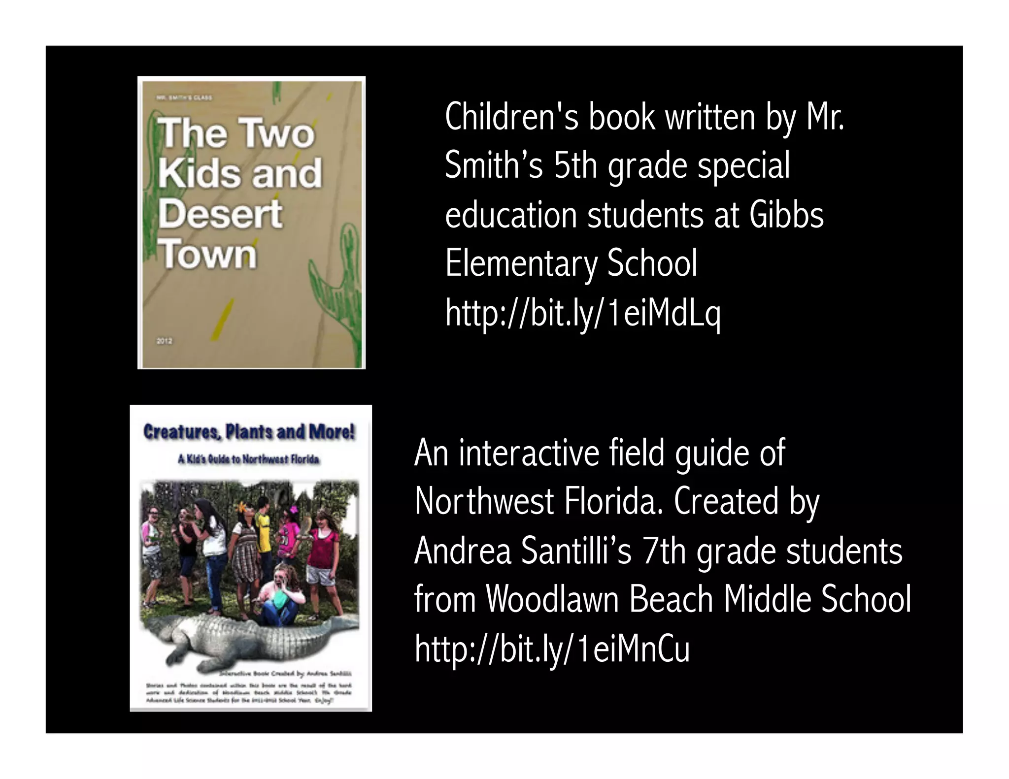 Children's book written by Mr.
Smith’s 5th grade special
education students at Gibbs
Elementary School
http://bit.ly/1eiMdLq
An interactive field guide of
Northwest Florida. Created by
Andrea Santilli’s 7th grade students
from Woodlawn Beach Middle School
http://bit.ly/1eiMnCu
 