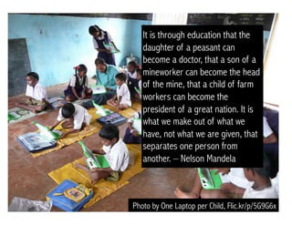 Photo by One Laptop per Child, Flic.kr/p/5G9G6x
It is through education that the
daughter of a peasant can
become a doctor...