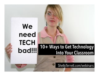 We
need
TECH
bad!!!
ShellyTerrell.com/webinars
10+ Ways to Get Technology
Into Your Classroom
 