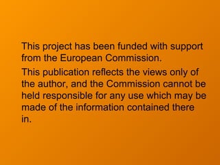 This project has been funded with support
from the European Commission.
This publication reflects the views only of
the author, and the Commission cannot be
held responsible for any use which may be
made of the information contained there
in.