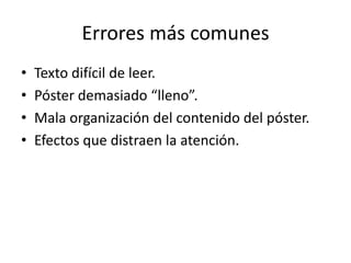 Errores más comunes
•   Texto difícil de leer.
•   Póster demasiado “lleno”.
•   Mala organización del contenido del póster.
•   Efectos que distraen la atención.
 