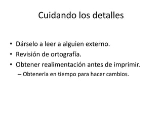 Cuidando los detalles

• Dárselo a leer a alguien externo.
• Revisión de ortografía.
• Obtener realimentación antes de imprimir.
  – Obtenerla en tiempo para hacer cambios.
 