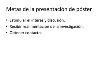 Metas de la presentación de póster
• Estimular el interés y discusión.
• Recibir realimentación de la investigación.
• Obtener contactos.
 