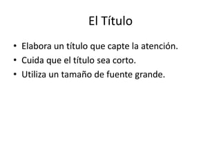 El Título
• Elabora un título que capte la atención.
• Cuida que el título sea corto.
• Utiliza un tamaño de fuente grande.
 