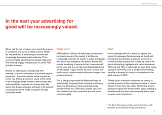 19
Advertising with Utility
In the next year advertising for
good will be increasingly valued.
We’ve had the rise of native, we’ve heard the praises
of contextual, and we’ve all hailed content. What’s
the next evolution of advertising to connect with
increasingly discerning target audiences? It’s a
no-brainer really, advertising that people really want.
That they will engage with because it’s useful. That
provides a service.
Brands are catching on, moving away from
one-way consumer conversation and embracing the
experience - therefore branded social projects are
on the rise. Putting a service or cause at the centre
of the campaign allows brands to demonstrate they
understand their customer on a human level. We
expect that these campaigns will begin to be properly
incorporated into the media ecosystem through
connected media.
What’s next?
Millennials are still next. As they begin to exert more
purchasing power in the market, it will become
increasingly important for brands to speak a language
with which they empathise. We predict brands who
provide something of service to their consumers will
be the ones that win out. Serviced-based advertising
will also begin to gain traction as more councils and
public sector projects require additional budgets from
private enterprise.
This is being compounded as Millennials begin to
raise families, increasing their emotional purchasing
decisions. By acting on what would previously
have been held as a CSR value, brands can prove
their intentions to their consumers and look to win
customer loyalty.
Why?
It is increasingly difficult to stand out against the
myriad of messages that consumers are faced with
through the day. Similarly, audiences are trying to
control how they interact with brands, as seen in the
rise of ad-blocking, legislation and opt in alternatives.
We know that 75% of millennials are more likely to buy
a product when they know it will provide something
back like a donation to charity, in comparison to the
adult average of 58%.*
To keep pace, innovative companies are looking to
provide a service to their customers in order to remain
relevant in their lives. Our Urban Partnership division
has been forging new territory in this space working to
embed brands into the local community and to open
up grass roots interactions.
* The Brand Partnerships and Sponsorship Op-In Survey, 5th
November 2015 conducted through work.shop.play
 
