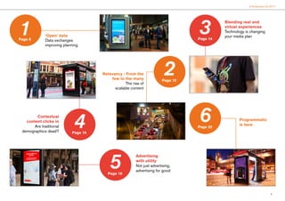 5
6 Predictions for 2017
‘Open’ data
Data exchanges
improving planning
Relevancy : From the
few to the many
The rise of
scalable content
Blending real and
virtual experiences
Technology is changing
your media plan
Programmatic
is here
Advertising
with utility
Not just advertising,
advertising for good
Contextual
content clicks in
Are traditional
demographics dead?
1 3
4
5
6
Page 6
2Page 10
Page 14
Page 16
Page 18
Page 22
 