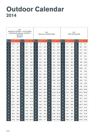 Outdoor Calendar
2014
Week F ro m T o Week F ro m T o Week F ro m T o Week F ro m T o Week F ro m T o Week F ro m T o
1 31-12 6-1 27 1-7 7-7 1 1-1 7-1 27 2-7 8-7 1 2-1 8-1 27 3-7 9-7
2 7-1 13-1 28 8-7 14-7 2 8-1 14-1 28 9-7 15-7 2 9-1 15-1 28 10-7 16-7
3 14-1 20-1 29 15-7 21-7 3 15-1 21-1 29 16-7 22-7 3 16-1 22-1 29 17-7 23-7
4 21-1 27-1 30 22-7 28-7 4 22-1 28-1 30 23-7 29-7 4 23-1 29-1 30 24-7 30-7
5 28-1 3-2 31 29-7 4-8 5 29-1 4-2 31 30-7 5-8 5 30-1 5-2 31 31-7 6-8
6 4-2 10-2 32 5-8 11-8 6 5-2 11-2 32 6-8 12-8 6 6-2 12-2 32 7-8 13-8
7 11-2 17-2 33 12-8 18-8 7 12-2 18-2 33 13-8 19-8 7 13-2 19-2 33 14-8 20-8
8 18-2 24-2 34 19-8 25-8 8 19-2 25-2 34 20-8 26-8 8 20-2 26-2 34 21-8 27-8
9 25-2 3-3 35 26-8 1-9 9 26-2 4-3 35 27-8 2-9 9 27-2 5-3 35 28-8 3-9
10 4-3 10-3 36 2-9 8-9 10 5-3 11-3 36 3-9 9-9 10 6-3 12-3 36 4-9 10-9
11 11-3 17-3 37 9-9 15-9 11 12-3 18-3 37 10-9 16-9 11 13-3 19-3 37 11-9 17-9
12 18-3 24-3 38 16-9 22-9 12 19-3 25-3 38 17-9 23-9 12 20-3 26-3 38 18-9 24-9
13 25-3 31-3 39 23-9 29-9 13 26-3 1-4 39 24-9 30-9 13 27-3 2-4 39 25-9 1-10
14 1-4 7-4 40 30-9 6-10 14 2-4 8-4 40 1-10 7-10 14 3-4 9-4 40 2-10 8-10
15 8-4 14-4 41 7-10 13-10 15 9-4 15-4 41 8-10 14-10 15 10-4 16-4 41 9-10 15-10
16 15-4 21-4 42 14-10 20-10 16 16-4 22-4 42 15-10 21-10 16 17-4 23-4 42 16-10 22-10
17 22-4 28-4 43 21-10 27-10 17 23-4 29-4 43 22-10 28-10 17 24-4 30-4 43 23-10 29-10
18 29-4 5-5 44 28-10 3-11 18 30-4 6-5 44 29-10 4-11 18 1-5 7-5 44 30-10 5-11
19 6-5 12-5 45 4-11 10-11 19 7-5 13-5 45 5-11 11-11 19 8-5 14-5 45 6-11 12-11
20 13-5 19-5 46 11-11 17-11 20 14-5 20-5 46 12-11 18-11 20 15-5 21-5 46 13-11 19-11
21 20-5 26-5 47 18-11 24-11 21 21-5 27-5 47 19-11 25-11 21 22-5 28-5 47 20-11 26-11
22 27-5 2-6 48 25-11 1-12 22 28-5 3-6 48 26-11 2-12 22 29-5 4-6 48 27-11 3-12
23 3-6 9-6 49 2-12 8-12 23 4-6 10-6 49 3-12 9-12 23 5-6 11-6 49 4-12 10-12
24 10-6 16-6 50 9-12 15-12 24 11-6 17-6 50 10-12 16-12 24 12-6 18-6 50 11-12 17-12
25 17-6 23-6 51 16-12 22-12 25 18-6 24-6 51 17-12 23-12 25 19-6 25-6 51 18-12 24-12
26 24-6 30-6 52 23-12 29-12 26 25-6 1-7 52 24-12 30-12 26 26-6 2-7 52 25-12 31-12
2m²
A D SH EL ST R EET / ST A T ION S
JC D EC A UX (B elux) ST R EET /
M ET R O
IN SER T
2m²
M A LLS C A R R EF OUR
2m²
T M O D ELH A IZ E
210
 