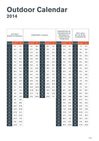 Outdoor Calendar
2014
P erio d F ro m T o P erio d F ro m T o P erio d F ro m T o P erio d F ro m T o P erio d F ro m T o
1 6-1 19-1 1 6-1 26-1 1 20-1 9-2 1 31-12 13-1 1 1-1 14-1
2 20-1 2-2 2 27-1 16-2 2 10-2 2-3 2 14-1 27-1 2 15-1 28-1
3 3-2 16-2 3 17-2 9-3 3 3-3 23-3 3 28-1 10-2 3 29-1 11-2
4 17-2 2-3 4 10-3 30-3 4 24-3 13-4 4 11-2 24-2 4 12-2 25-2
5 3-3 16-3 5 31-3 20-4 5 14-4 4-5 5 25-2 10-3 5 26-2 11-3
6 17-3 30-3 6 21-4 11-5 6 5-5 25-5 6 11-3 24-3 6 12-3 25-3
7 31-3 13-4 7 12-5 1-6 7 26-5 15-6 7 25-3 7-4 7 26-3 8-4
8 14-4 27-4 8 2-6 22-6 8 16-6 6-7 8 8-4 21-4 8 9-4 22-4
9 28-4 11-5 9 23-6 13-7 9 7-7 27-7 9 22-4 5-5 9 23-4 6-5
10 12-5 25-5 10 14-7 3-8 10 28-7 17-8 10 6-5 19-5 10 7-5 20-5
11 26-5 8-6 11 4-8 24-8 11 18-8 7-9 11 20-5 2-6 11 21-5 3-6
12 9-6 22-6 12 25-8 14-9 12 8-9 28-9 12 3-6 16-6 12 4-6 17-6
13 23-6 6-7 13 15-9 5-10 13 29-9 19-10 13 17-6 30-6 13 18-6 1-7
14 7-7 20-7 14 6-10 26-10 14 20-10 9-11 14 1-7 14-7 14 2-7 15-7
15 21-7 3-8 15 27-10 16-11 15 10-11 30-11 15 15-7 28-7 15 16-7 29-7
16 4-8 17-8 16 17-11 7-12 16 1-12 21-12 16 29-7 11-8 16 30-7 12-8
17 18-8 31-8 17 8-12 28-12 17 22-12 11-1 17 12-8 25-8 17 13-8 26-8
18 1-9 14-9 18 26-8 8-9 18 27-8 9-9
19 15-9 28-9 19 9-9 22-9 19 10-9 23-9
20 29-9 12-10 20 23-9 6-10 20 24-9 7-10
21 13-10 26-10 21 7-10 20-10 21 8-10 21-10
22 27-10 9-11 22 21-10 3-11 22 22-10 4-11
23 10-11 23-11 23 4-11 17-11 23 5-11 18-11
24 24-11 7-12 24 18-11 1-12 24 19-11 2-12
25 8-12 21-12 25 2-12 15-12 25 3-12 16-12
26 22-12 4-1 26 16-12 29-12 26 17-12 30-12
20m² pièce
B P 20-10-8m²
P A N OD IST R I
16 & 36m²
M OR E O'F ER R A LL
SUP ER ST A R 24
SUP ER ST A R 48
B R USSELS 8
C IN EP OST ER
T R A M / B US
P R EST IGE (3 weeks)
211
 
