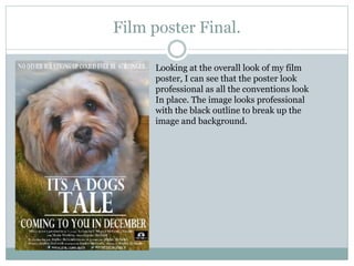Film poster Final.
Looking at the overall look of my film
poster, I can see that the poster look
professional as all the conventions look
In place. The image looks professional
with the black outline to break up the
image and background.

 