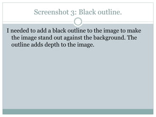 Screenshot 3: Black outline.
I needed to add a black outline to the image to make
the image stand out against the background. The
outline adds depth to the image.

 