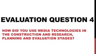 EVALUATION QUESTION 4
HOW DID YOU USE MEDIA TECHNOLOGIES IN
THE CONSTRUCTION AND RESEARCH,
PLANNING AND EVALUATION STAGES?
 