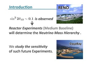 Introduc)on	
  
	
  	
  	
  	
  	
  	
  	
  	
  	
  	
  	
  	
  	
  	
  	
  	
  	
  	
  	
  	
  	
  	
  	
  	
  	
  	
  	
  	
  	
  	
  	
  	
  is	
  observed	
  	
  
Reactor	
  Experiments	
  (Medium	
  Baseline)	
  
will	
  determine	
  the	
  Neutrino	
  Mass	
  Hierarchy	
  .	
  
We	
  study	
  the	
  sensi:vity	
  	
  
of	
  such	
  future	
  Experiments.	
  
sin2
2 13 0.1
RENO	
  
DayaBay	
  
 