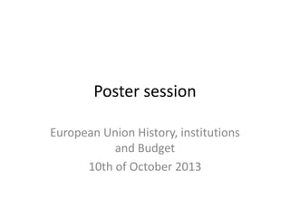 Poster session
European Union
History, institutions and
Budget
10th of October 2013

 