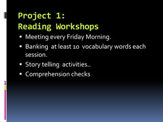 Project 1:
Reading Workshops
 Meeting every Friday Morning.
 Banking at least 10 vocabulary words each
session.
 Story telling activities..
 Comprehension checks
 