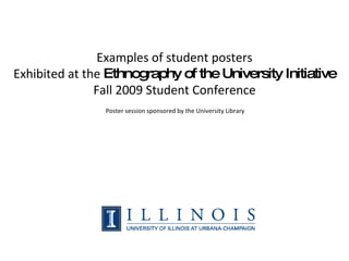 Examples of student posters Exhibited at the  Ethnography of the University Initiative Fall 2009 Student Conference Poster session sponsored by the University Library 
