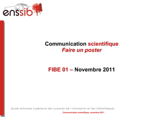 Communication  scientifique Faire un poster FIBE 01 –  Novembre 2011 Communication scientifique, novembre 2011 