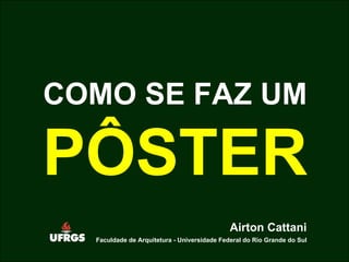 COMO SE FAZ UM P Ô STER Airton Cattani Faculdade de Arquitetura - Universidade Federal do Rio Grande do Sul 