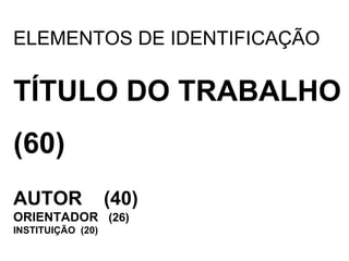 ELEMENTOS DE IDENTIFICAÇÃO TÍTULO DO TRABALHO (60)   AUTOR  (40) ORIENTADOR  (26) INSTITUIÇÃO  (20) 