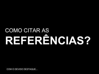 COMO CITAR AS REFERÊNCIAS? COM O DEVIDO DESTAQUE... 