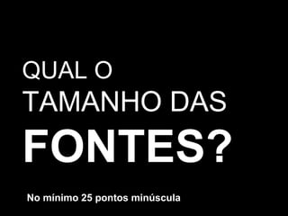 QUAL O  TAMANHO DAS FONTES? No mínimo 25 pontos minúscula 