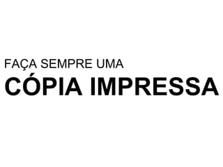 FAÇA SEMPRE UMA CÓPIA IMPRESSA 