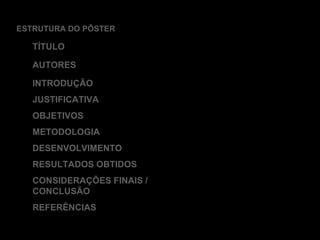 ESTRUTURA DO PÔSTER TÍTULO AUTORES INTRODUÇÃO JUSTIFICATIVA OBJETIVOS METODOLOGIA DESENVOLVIMENTO RESULTADOS OBTIDOS CONSIDERAÇÕES FINAIS / CONCLUSÃO REFERÊNCIAS 