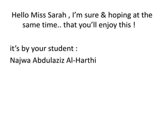Hello Miss Sarah , I’m sure & hoping at the
   same time.. that you’ll enjoy this !

it’s by your student :
Najwa Abdulaziz Al-Harthi
 