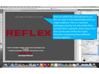 Next we added the catch phrase to our
film to make it more identifiable with our
target audience. This is a common
technique used by not only action films
but also films in general. And is also a line
that can be seen within the trailer,
therefore connecting these different
medias together.
 