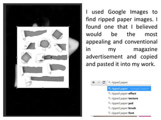 I used Google Images to
find ripped paper images. I
found one that I believed
would be the most
appealing and conventional
in my magazine
advertisement and copied
and pasted it into my work.
 