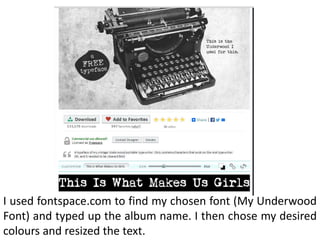 I used fontspace.com to find my chosen font (My Underwood
Font) and typed up the album name. I then chose my desired
colours and resized the text.
 