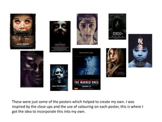 These were just some of the posters which helped to create my own. I was
inspired by the close ups and the use of colouring on each poster, this is where I
got the idea to incorporate this into my own.
 