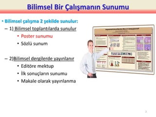 Bilimsel Bir Çalışmanın Sunumu
• Bilimsel çalışma 2 şekilde sunulur:
– 1) Bilimsel toplantılarda sunulur
• Poster sunumu
• Sözlü sunum
– 2)Bilimsel dergilerde yayınlanır
• Editöre mektup
• İlk sonuçların sunumu
• Makale olarak yayınlanma
2
 