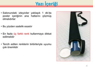 Yazı İçeriği
• Salonundaki izleyiciler yaklaşık 1 dk’da
poster içeriğinin ana hatlarını çözmüş
olmalıdırlar
• Bu yüzden sadelik esastır
• En fazla üç farklı renk kullanmaya dikkat
edilmelidir
• Tercih edilen renklerin birbirleriyle uyumu
çok önemlidir
20
 