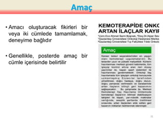 Amaç
• Amacı oluşturacak fikirleri bir
veya iki cümlede tamamlamak,
deneyime bağlıdır
• Genellikle, posterde amaç bir
cümle içerisinde belirtilir
31
 