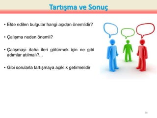 Tartışma ve Sonuç
• Elde edilen bulgular hangi açıdan önemlidir?
• Çalışma neden önemli?
• Çalışmayı daha ileri götürmek için ne gibi
adımlar atılmalı?...
• Gibi sorularla tartışmaya açıklık getirmelidir
36
 