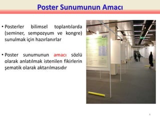 Poster Sunumunun Amacı
• Posterler bilimsel toplantılarda
(seminer, sempozyum ve kongre)
sunulmak için hazırlanırlar
• Poster sunumunun amacı sözlü
olarak anlatılmak istenilen fikirlerin
şematik olarak aktarılmasıdır
4
 