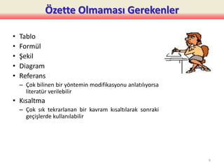 Özette Olmaması Gerekenler
• Tablo
• Formül
• Şekil
• Diagram
• Referans
– Çok bilinen bir yöntemin modifikasyonu anlatılıyorsa
literatür verilebilir
• Kısaltma
– Çok sık tekrarlanan bir kavram kısaltılarak sonraki
geçişlerde kullanılabilir
9
 