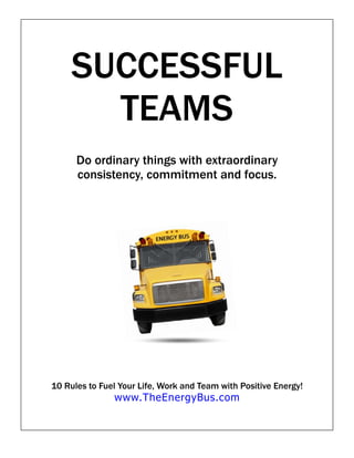 SUCCESSFUL
       TEAMS
      Do ordinary things with extraordinary
      consistency, commitment and focus.




10 Rules to Fuel Your Life, Work and Team with Positive Energy!
               www.TheEnergyBus.com
 