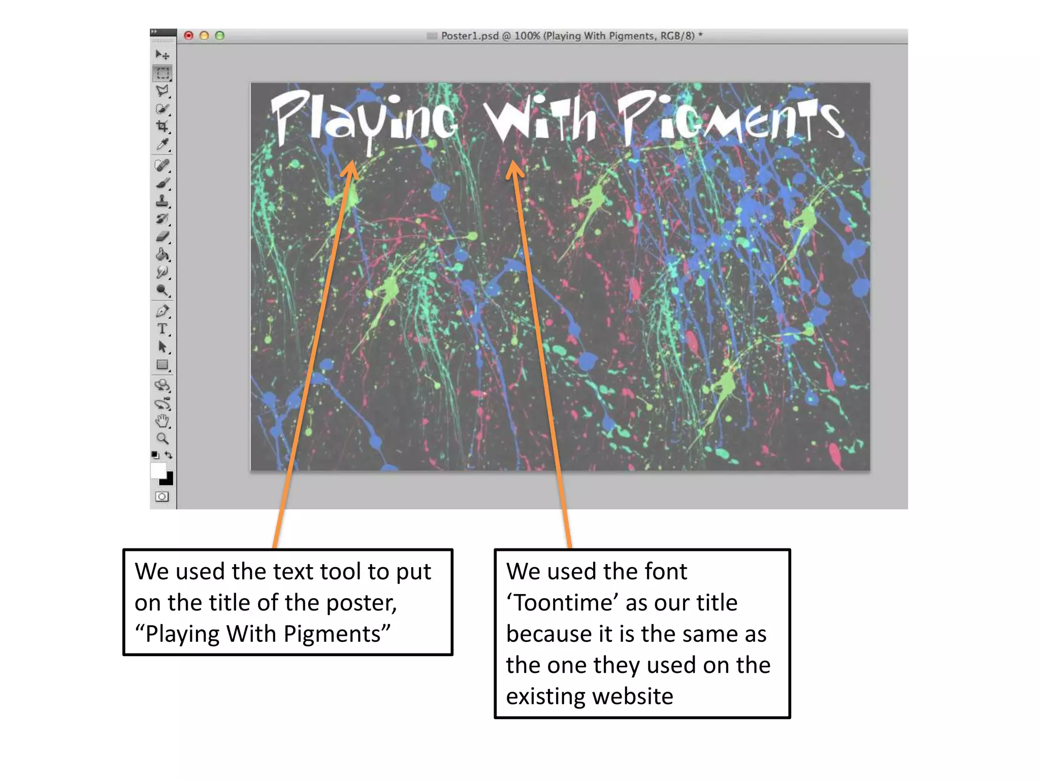 We used the text tool to put
on the title of the poster,
“Playing With Pigments”

We used the font
‘Toontime’ as our title
because it is the same as
the one they used on the
existing website

 