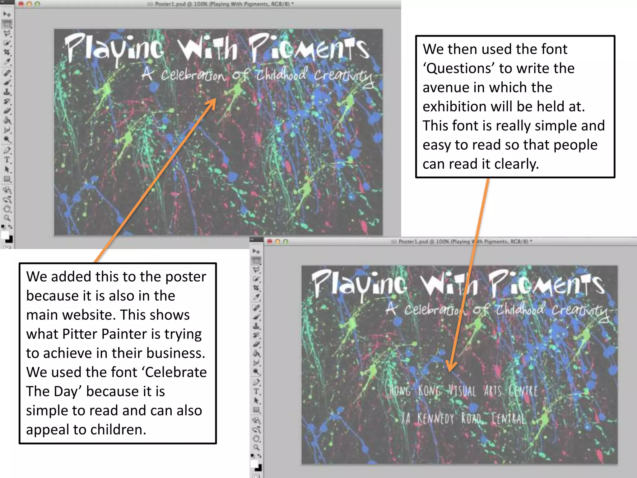 We then used the font
‘Questions’ to write the
avenue in which the
exhibition will be held at.
This font is really simple and
easy to read so that people
can read it clearly.

We added this to the poster
because it is also in the
main website. This shows
what Pitter Painter is trying
to achieve in their business.
We used the font ‘Celebrate
The Day’ because it is
simple to read and can also
appeal to children.

 