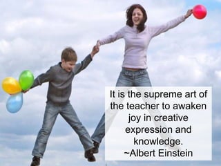 It is the supreme art of
the teacher to awaken
joy in creative
expression and
knowledge.
~Albert Einstein
 